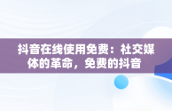 抖音在线使用免费：社交媒体的革命，免费的抖音 