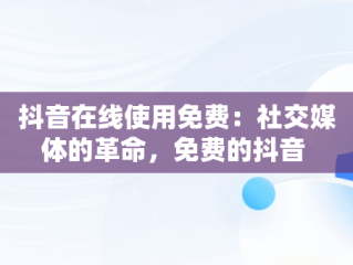 抖音在线使用免费：社交媒体的革命，免费的抖音 