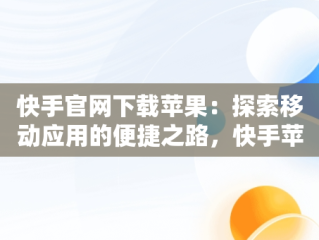 快手官网下载苹果：探索移动应用的便捷之路，快手苹果免费下载安装 