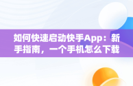 如何快速启动快手App：新手指南，一个手机怎么下载两个快手app 