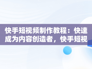 快手短视频制作教程：快速成为内容创造者，快手短视频制作教程全套 