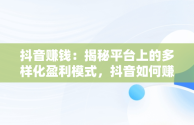 抖音赚钱：揭秘平台上的多样化盈利模式，抖音如何赚钱呢 