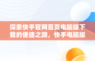 探索快手官网首页电脑版下载的便捷之路，快手电脑版官方下载安装 