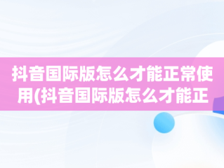 抖音国际版怎么才能正常使用(抖音国际版怎么才能正常使用ios)