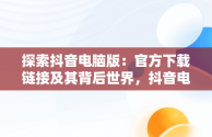 探索抖音电脑版：官方下载链接及其背后世界，抖音电脑版官方下载链接在哪 