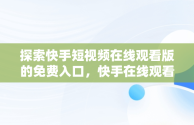 探索快手短视频在线观看版的免费入口，快手在线观看! 