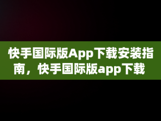 快手国际版App下载安装指南，快手国际版app下载 