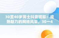 30至40岁男士抖音昵称：成熟魅力的网络风采，30一40岁男人抖音名字大全 