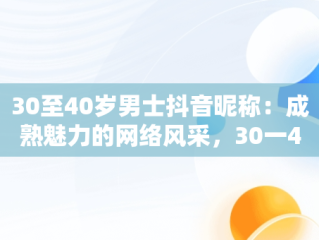 30至40岁男士抖音昵称：成熟魅力的网络风采，30一40岁男人抖音名字大全 