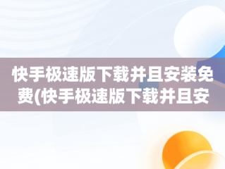 快手极速版下载并且安装免费(快手极速版下载并且安装免费的软件)
