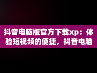 抖音电脑版官方下载xp：体验短视频的便捷，抖音电脑版在哪下载 