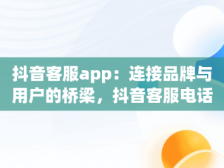 抖音客服app：连接品牌与用户的桥梁，抖音客服电话95152怎么转人工 