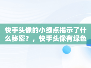 快手头像的小绿点揭示了什么秘密？，快手头像有绿色框怎么回事 