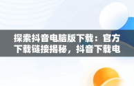 探索抖音电脑版下载：官方下载链接揭秘，抖音下载电脑版官方下载链接怎么弄 