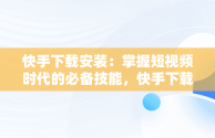 快手下载安装：掌握短视频时代的必备技能，快手下载安装免费安装 