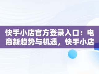 快手小店官方登录入口：电商新趋势与机遇，快手小店商家电脑版入口 