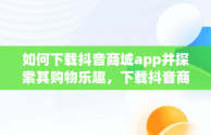 如何下载抖音商城app并探索其购物乐趣，下载抖音商城APP能赚钱吗 