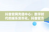 抖音官网充值中心：数字时代的娱乐货币化，抖音官方充值中心链接地址 