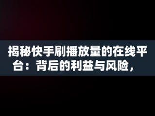 揭秘快手刷播放量的在线平台：背后的利益与风险， 