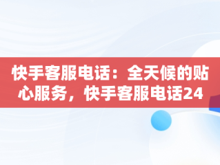 快手客服电话：全天候的贴心服务，快手客服电话24小时人工服务热线为什么不接电话 