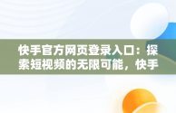 快手官方网页登录入口：探索短视频的无限可能，快手官方网页登录入口手机版 