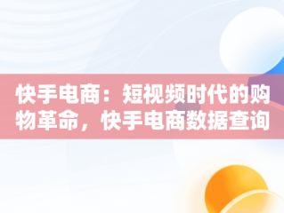 快手电商：短视频时代的购物革命，快手电商数据查询平台有哪些 