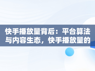 快手播放量背后：平台算法与内容生态，快手播放量的平台是什么 