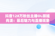 抖音128万粉丝主播OL御姐肖潇：幕后魅力与直播现象，抖音肖瑶个人资料 