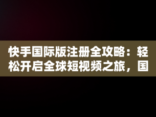快手国际版注册全攻略：轻松开启全球短视频之旅，国际版快手注册教学 