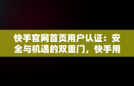 快手官网首页用户认证：安全与机遇的双重门，快手用户认证中心 