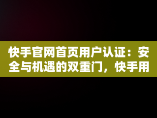 快手官网首页用户认证：安全与机遇的双重门，快手用户认证中心 