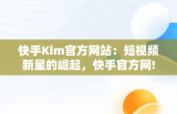 快手Kim官方网站：短视频新星的崛起，快手官方网! 