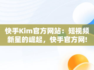 快手Kim官方网站：短视频新星的崛起，快手官方网! 