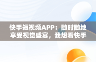 快手短视频APP：随时随地享受视觉盛宴，我想看快手短视频 