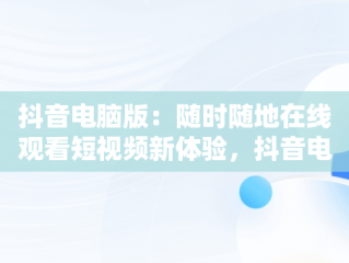 抖音电脑版：随时随地在线观看短视频新体验，抖音电脑版在线观看短视频怎么下载 