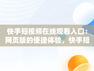 快手短视频在线观看入口：网页版的便捷体验，快手短视频在线观看入口网页版下载 