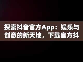 探索抖音官方App：娱乐与创意的新天地，下载官方抖音app免费下载安装 