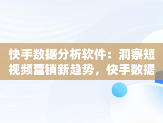 快手数据分析软件：洞察短视频营销新趋势，快手数据分析软件怎么用 