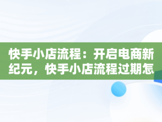 快手小店流程：开启电商新纪元，快手小店流程过期怎么办 