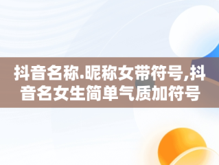 抖音名称.昵称女带符号,抖音名女生简单气质加符号