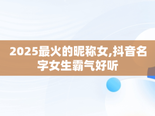 2025最火的昵称女,抖音名字女生霸气好听