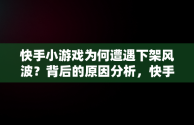 快手小游戏为何遭遇下架风波？背后的原因分析，快手小游戏为啥不能玩了 