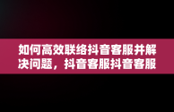 如何高效联络抖音客服并解决问题，抖音客服抖音客服电话号码 