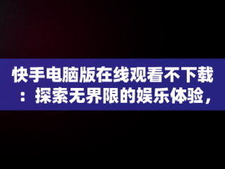 快手电脑版在线观看不下载：探索无界限的娱乐体验，快手电脑怎么下载不了 