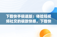 下载快手极速版：体验短视频社交的极致**，下载快手app极速版最新版 