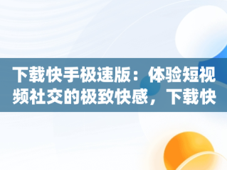 下载快手极速版：体验短视频社交的极致快感，下载快手app极速版最新版 