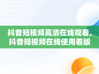 抖音短视频高清在线观看,抖音短视频在线使用看版