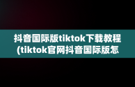 抖音国际版tiktok下载教程(tiktok官网抖音国际版怎么下载)