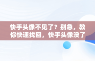 快手头像不见了？别急，教你快速找回，快手头像没了怎么整回来 