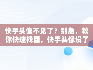 快手头像不见了？别急，教你快速找回，快手头像没了怎么整回来 